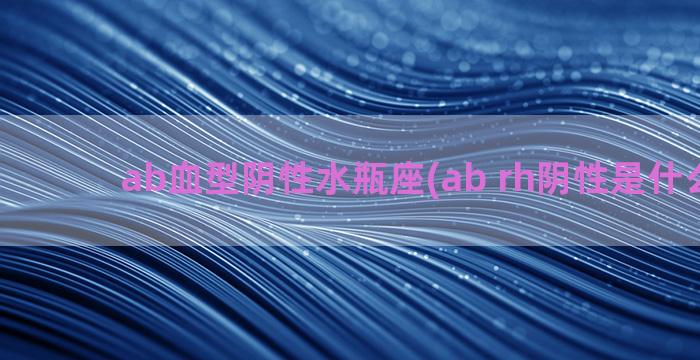 ab血型阴性水瓶座(ab rh阴性是什么血型)